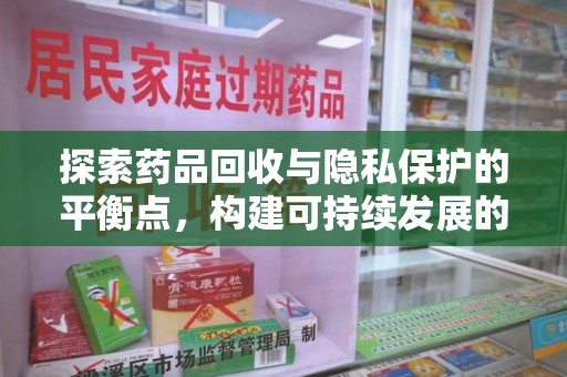 宜春探索药品回收与隐私保护的平衡点，构建可持续发展的健康未来