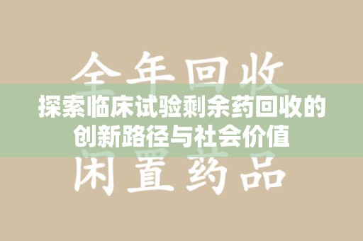 宜春探索临床试验剩余药回收的创新路径与社会价值