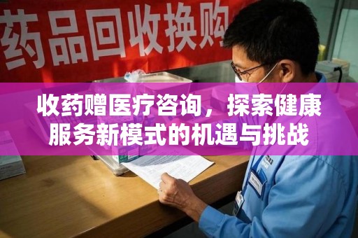 宜春收药赠医疗咨询，探索健康服务新模式的机遇与挑战