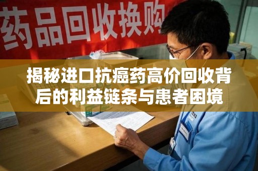 宜春揭秘进口抗癌药高价回收背后的利益链条与患者困境