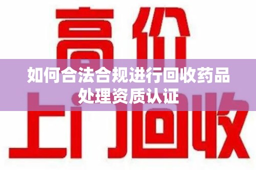 宜春如何合法合规进行回收药品处理资质认证