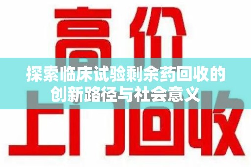 宜春探索临床试验剩余药回收的创新路径与社会意义