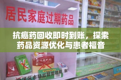 宜春抗癌药回收即时到账，探索药品资源优化与患者福音