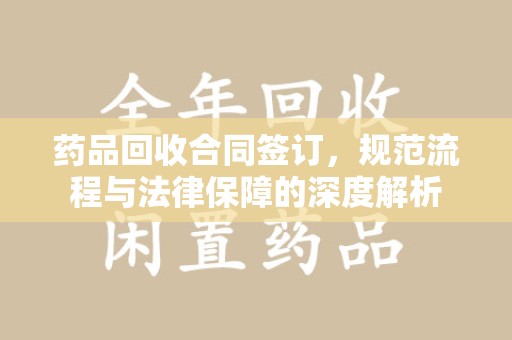 宜春药品回收合同签订，规范流程与法律保障的深度解析